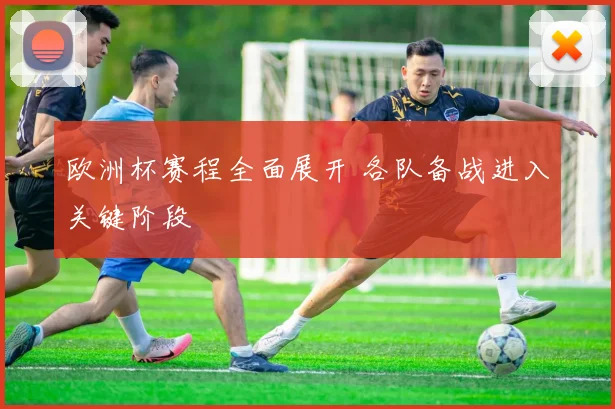 欧洲杯赛程全面展开 各队备战进入关键阶段
