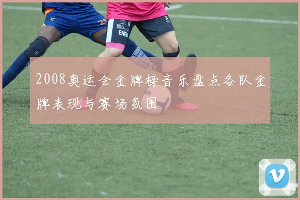2008奥运会金牌榜音乐盘点各队金牌表现与赛场氛围