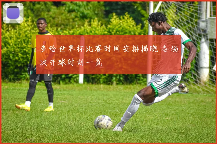 多哈世界杯比赛时间安排揭晓 各场次开球时刻一览