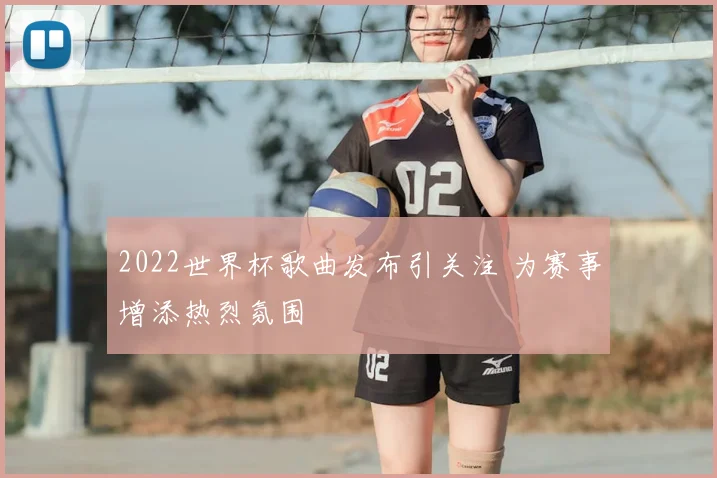 2022世界杯歌曲发布引关注 为赛事增添热烈氛围