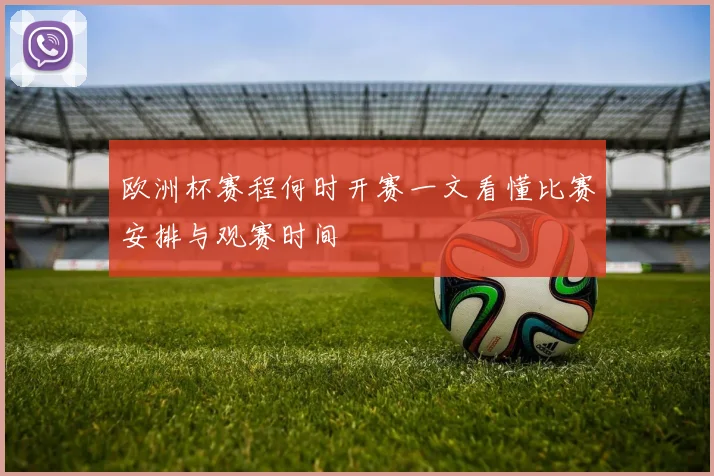 欧洲杯赛程何时开赛一文看懂比赛安排与观赛时间