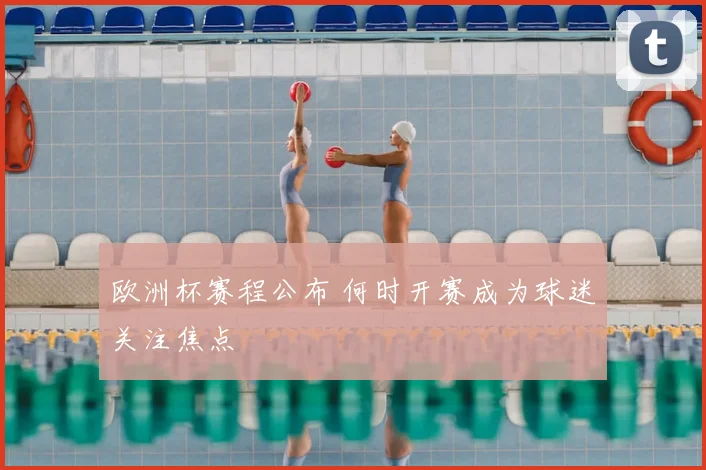 欧洲杯赛程公布 何时开赛成为球迷关注焦点