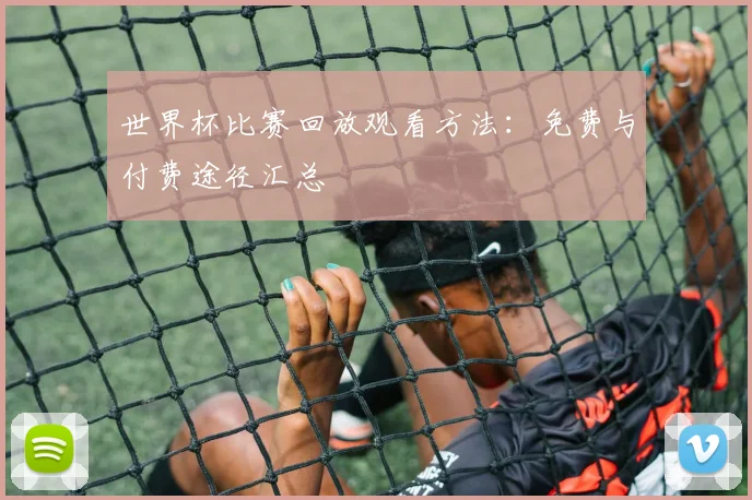 世界杯比赛回放观看方法：免费与付费途径汇总