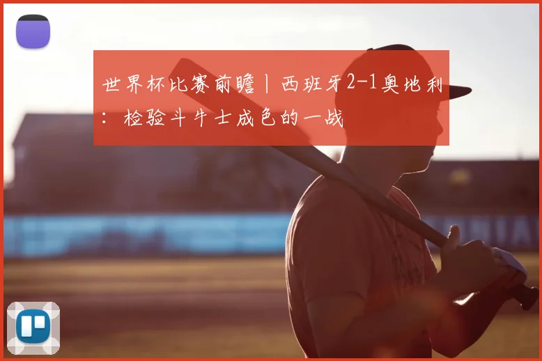 世界杯比赛前瞻丨西班牙2-1奥地利：检验斗牛士成色的一战