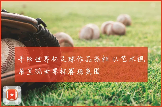 手绘世界杯足球作品亮相 以艺术视角呈现世界杯赛场氛围
