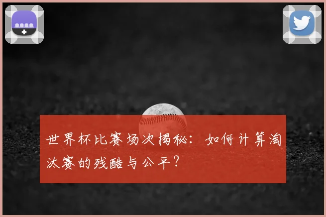 世界杯比赛场次揭秘：如何计算淘汰赛的残酷与公平？