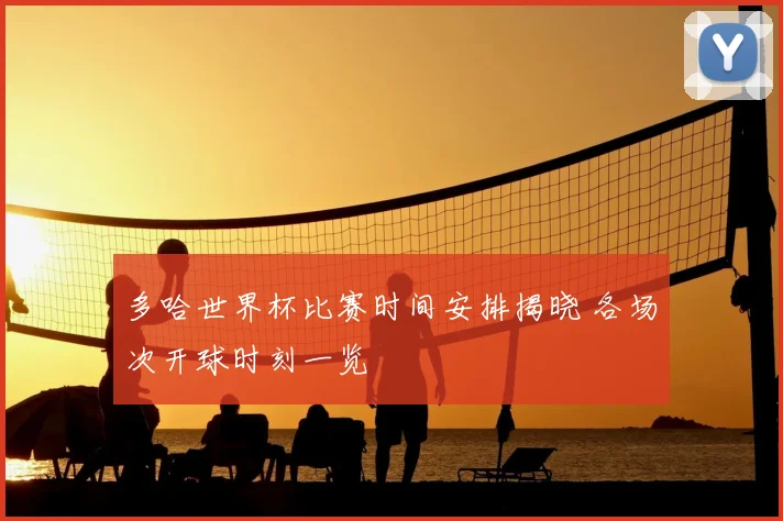 多哈世界杯比赛时间安排揭晓 各场次开球时刻一览