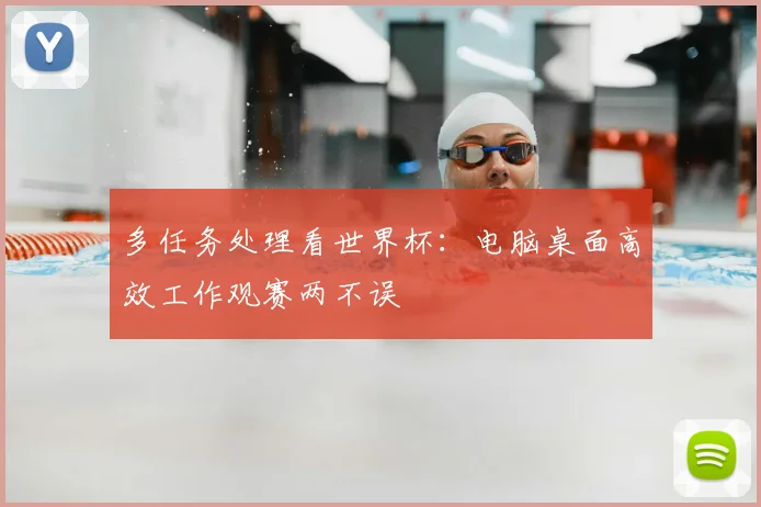 多任务处理看世界杯:电脑桌面高效工作观赛两不误