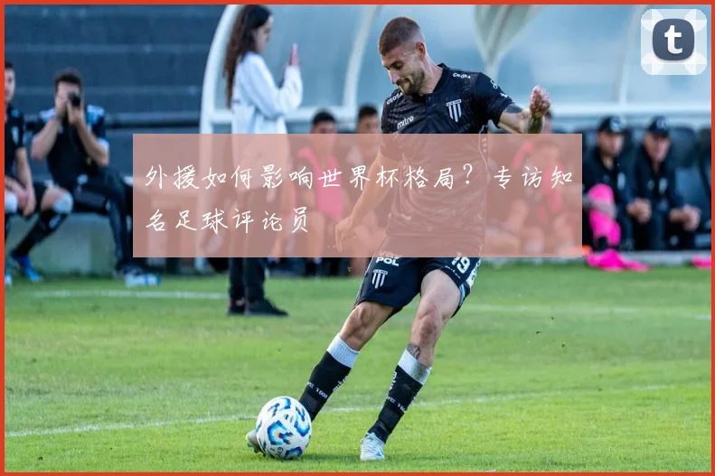 外援如何影响世界杯格局？专访知名足球评论员